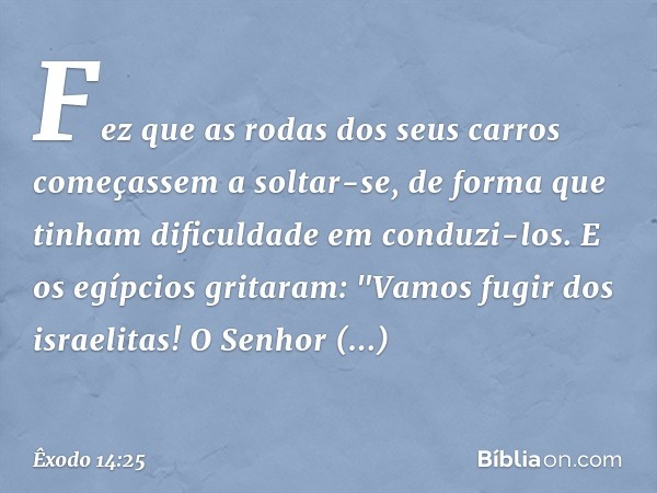 Fez que as rodas dos seus carros começassem a soltar-se, de forma que tinham dificuldade em conduzi-los. E os egípcios gritaram: "Vamos fugir dos israelitas! O 