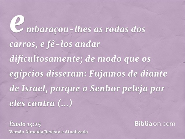 embaraçou-lhes as rodas dos carros, e fê-los andar dificultosamente; de modo que os egípcios disseram: Fujamos de diante de Israel, porque o Senhor peleja por e