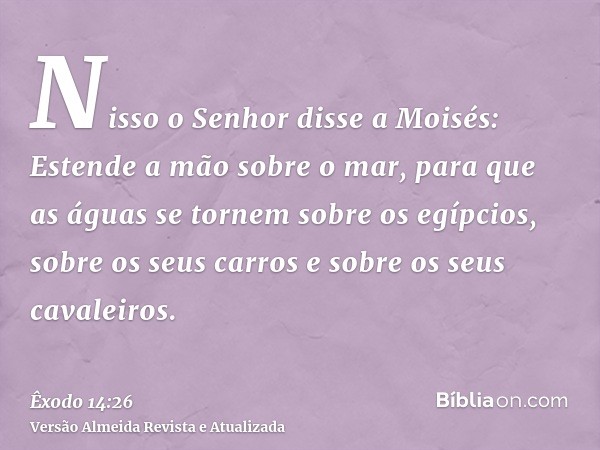 Nisso o Senhor disse a Moisés: Estende a mão sobre o mar, para que as águas se tornem sobre os egípcios, sobre os seus carros e sobre os seus cavaleiros.