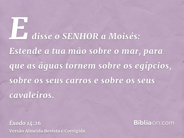 E disse o SENHOR a Moisés: Estende a tua mão sobre o mar, para que as águas tornem sobre os egípcios, sobre os seus carros e sobre os seus cavaleiros.