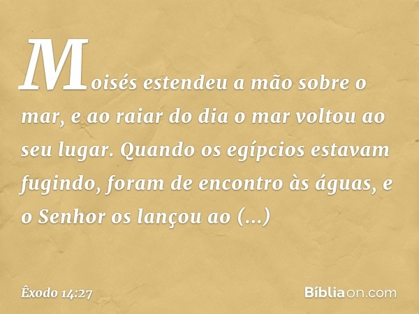 Moisés estendeu a mão sobre o mar, e ao raiar do dia o mar voltou ao seu lugar. Quando os egípcios estavam fugindo, foram de encontro às águas, e o Senhor os la