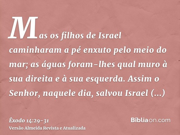 Mas os filhos de Israel caminharam a pé enxuto pelo meio do mar; as águas foram-lhes qual muro à sua direita e à sua esquerda.Assim o Senhor, naquele dia, salvo