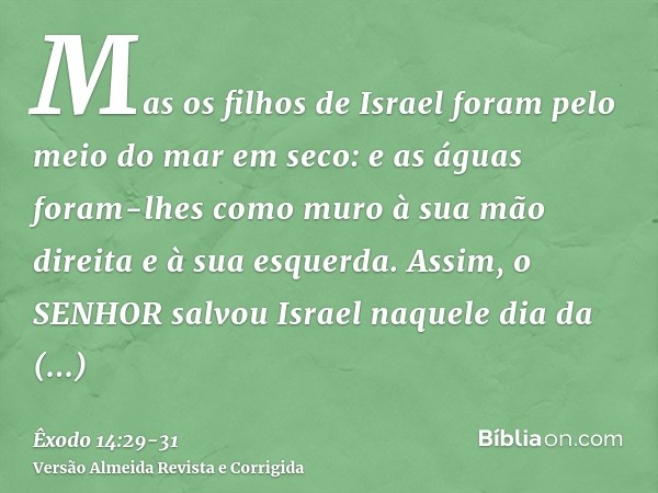 Mas os filhos de Israel foram pelo meio do mar em seco: e as águas foram-lhes como muro à sua mão direita e à sua esquerda.Assim, o SENHOR salvou Israel naquele