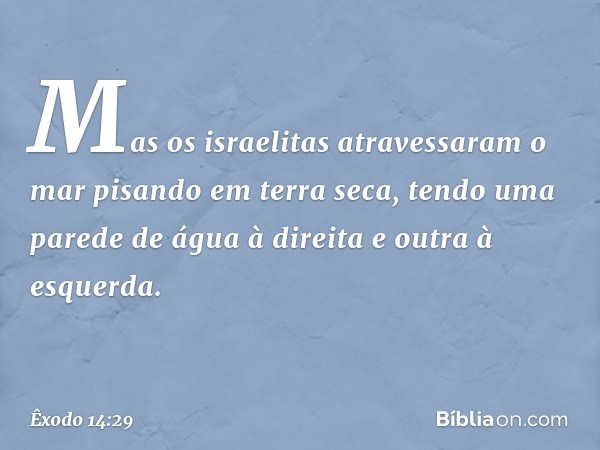 Mas os israelitas atravessaram o mar pisando em terra seca, tendo uma parede de água à direita e outra à esquerda. -- Êxodo 14:29