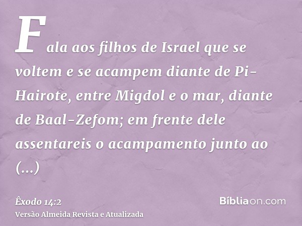 Fala aos filhos de Israel que se voltem e se acampem diante de Pi-Hairote, entre Migdol e o mar, diante de Baal-Zefom; em frente dele assentareis o acampamento 