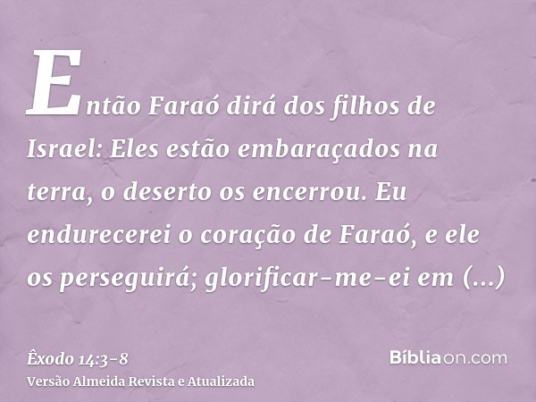 Então Faraó dirá dos filhos de Israel: Eles estão embaraçados na terra, o deserto os encerrou.Eu endurecerei o coração de Faraó, e ele os perseguirá; glorificar