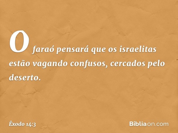 O faraó pensará que os israelitas estão vagando confusos, cercados pelo deserto. -- Êxodo 14:3