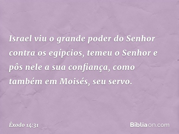 ­Israel viu o grande poder do Senhor contra os egípcios, temeu o Senhor e pôs nele a sua confiança, como também em Moisés, seu servo. -- Êxodo 14:31