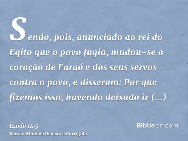 Sendo, pois, anunciado ao rei do Egito que o povo fugia, mudou-se o coração de Faraó e dos seus servos contra o povo, e disseram: Por que fizemos isso, havendo 