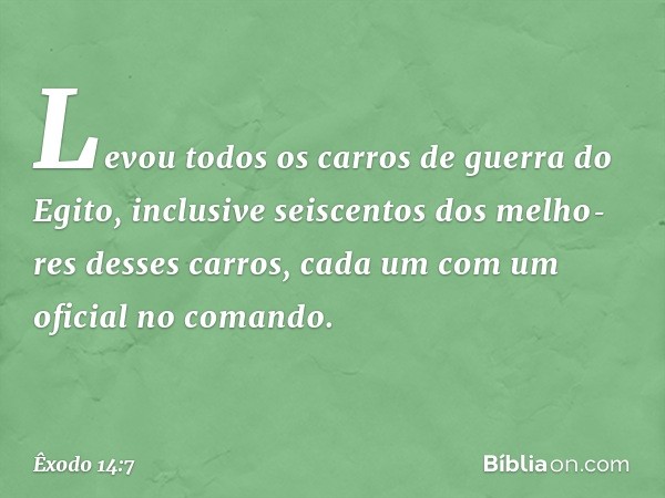 Levou todos os carros de guerra do Egito, inclusive seiscentos dos melho­res desses carros, cada um com um oficial no comando. -- Êxodo 14:7