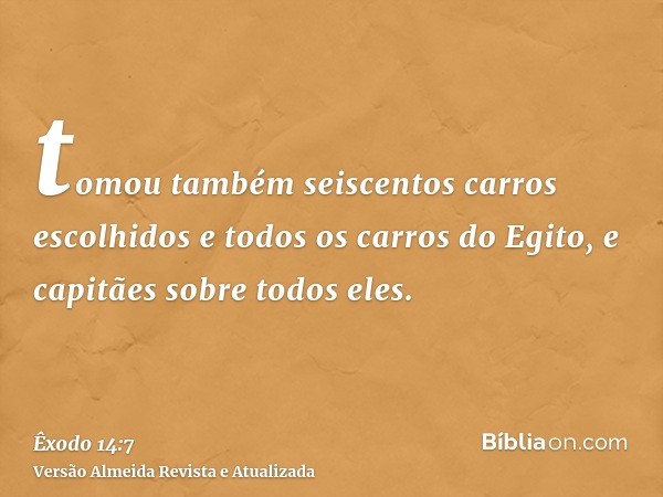 tomou também seiscentos carros escolhidos e todos os carros do Egito, e capitães sobre todos eles.