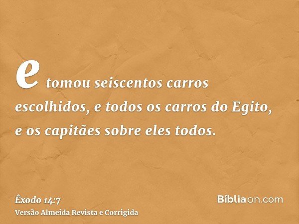 e tomou seiscentos carros escolhidos, e todos os carros do Egito, e os capitães sobre eles todos.