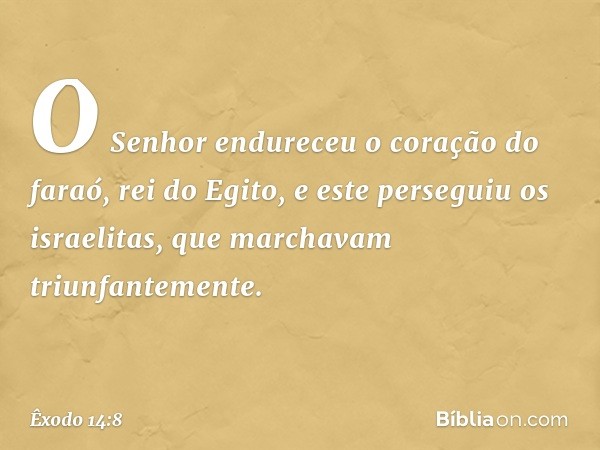 O Senhor endureceu o coração do faraó, rei do Egito, e este perseguiu os israe­litas, que marchavam triunfantemente. -- Êxodo 14:8