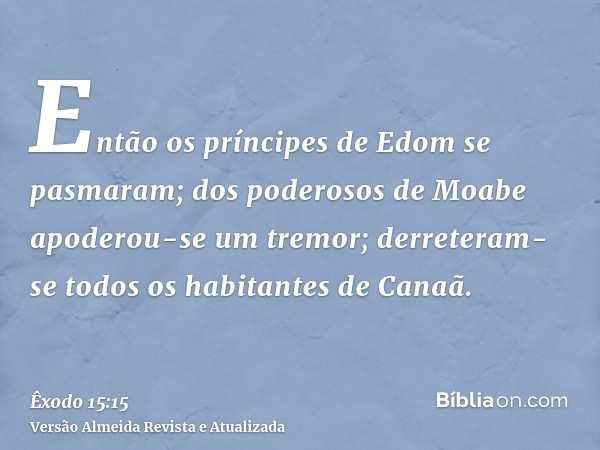 Então os príncipes de Edom se pasmaram; dos poderosos de Moabe apoderou-se um tremor; derreteram-se todos os habitantes de Canaã.