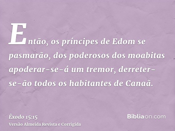 Então, os príncipes de Edom se pasmarão, dos poderosos dos moabitas apoderar-se-á um tremor, derreter-se-ão todos os habitantes de Canaã.