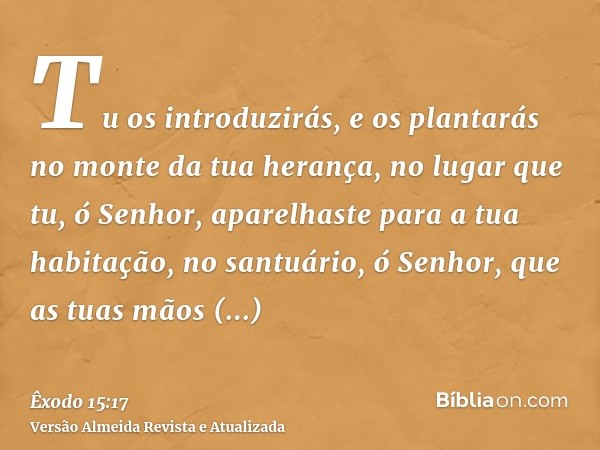 Tu os introduzirás, e os plantarás no monte da tua herança, no lugar que tu, ó Senhor, aparelhaste para a tua habitação, no santuário, ó Senhor, que as tuas mão