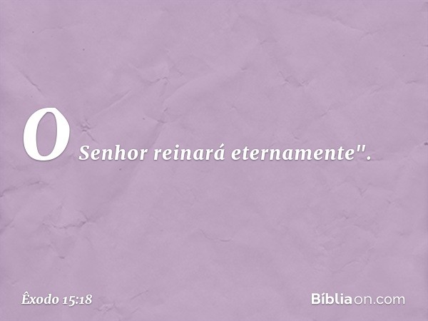 O Senhor reinará eternamente". -- Êxodo 15:18