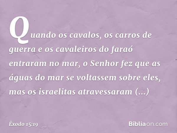 Quando os cavalos, os carros de guerra e os cavaleiros do faraó entraram no mar, o Senhor fez que as águas do mar se voltassem sobre eles, mas os israelitas atr