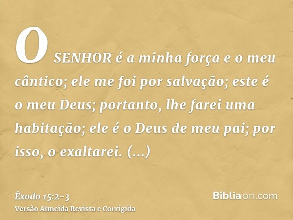 O SENHOR é a minha força e o meu cântico; ele me foi por salvação; este é o meu Deus; portanto, lhe farei uma habitação; ele é o Deus de meu pai; por isso, o ex