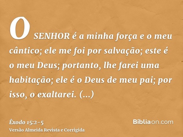 O SENHOR é a minha força e o meu cântico; ele me foi por salvação; este é o meu Deus; portanto, lhe farei uma habitação; ele é o Deus de meu pai; por isso, o ex