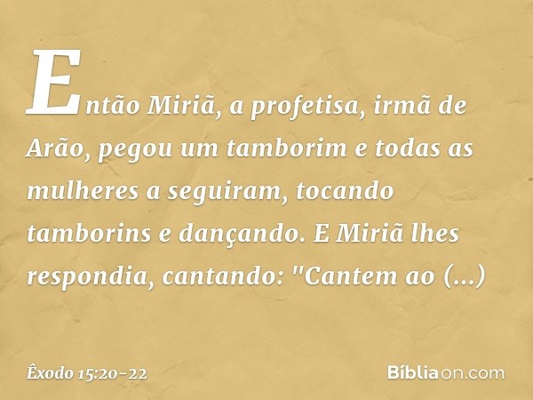 Então Miriã, a profeti­sa, irmã de Arão, pegou um tamborim e todas as mulheres a seguiram, tocando tamborins e dançando. E Miriã lhes respondia, cantando:
"Cant