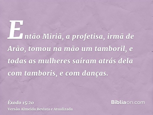 Então Miriã, a profetisa, irmã de Arão, tomou na mão um tamboril, e todas as mulheres saíram atrás dela com tamboris, e com danças.