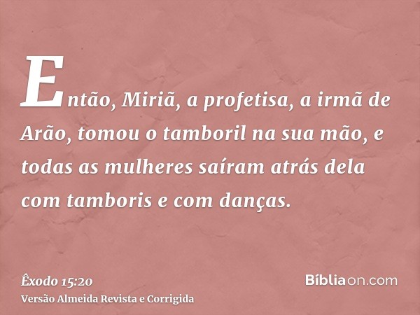 Então, Miriã, a profetisa, a irmã de Arão, tomou o tamboril na sua mão, e todas as mulheres saíram atrás dela com tamboris e com danças.