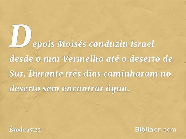 Depois Moisés conduziu Israel desde o mar Vermelho até o deserto de Sur. Durante três dias caminharam no deserto sem encontrar água. -- Êxodo 15:22