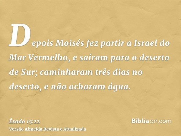 Depois Moisés fez partir a Israel do Mar Vermelho, e saíram para o deserto de Sur; caminharam três dias no deserto, e não acharam água.