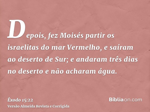 Depois, fez Moisés partir os israelitas do mar Vermelho, e saíram ao deserto de Sur; e andaram três dias no deserto e não acharam água.