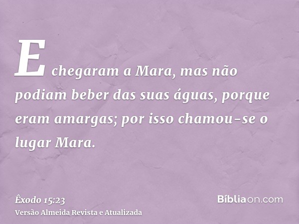 E chegaram a Mara, mas não podiam beber das suas águas, porque eram amargas; por isso chamou-se o lugar Mara.