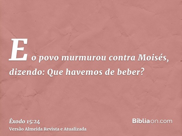 E o povo murmurou contra Moisés, dizendo: Que havemos de beber?