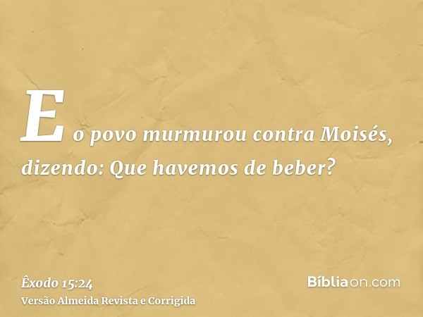 E o povo murmurou contra Moisés, dizendo: Que havemos de beber?