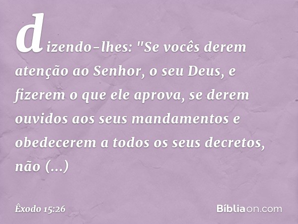 dizendo-lhes: "Se vocês derem atenção ao Senhor, o seu Deus, e fizerem o que ele aprova, se derem ouvidos aos seus mandamentos e obedecerem a todos os seus decr