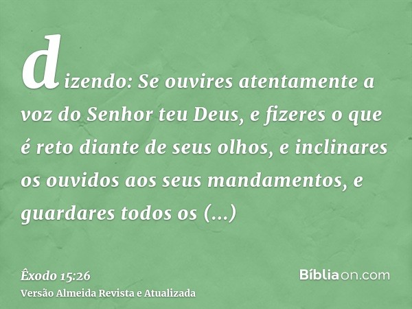 dizendo: Se ouvires atentamente a voz do Senhor teu Deus, e fizeres o que é reto diante de seus olhos, e inclinares os ouvidos aos seus mandamentos, e guardares