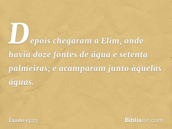 Depois chegaram a Elim, onde havia doze fontes de água e setenta palmeiras; e acam­param junto àquelas águas. -- Êxodo 15:27