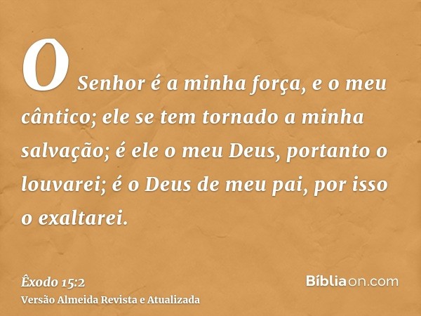 O Senhor é a minha força, e o meu cântico; ele se tem tornado a minha salvação; é ele o meu Deus, portanto o louvarei; é o Deus de meu pai, por isso o exaltarei