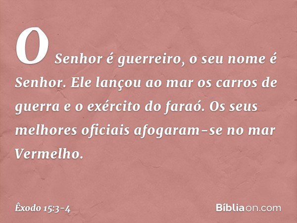 O Senhor é guerreiro,
o seu nome é Senhor. Ele lançou ao mar
os carros de guerra
e o exército do faraó.
Os seus melhores oficiais
afogaram-se no mar Vermelho. -