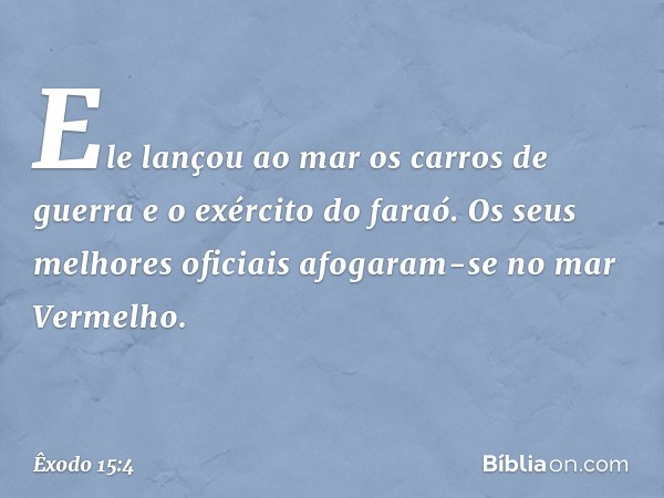 Ele lançou ao mar
os carros de guerra
e o exército do faraó.
Os seus melhores oficiais
afogaram-se no mar Vermelho. -- Êxodo 15:4