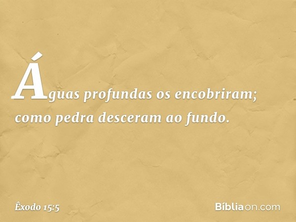 Águas profundas os encobriram;
como pedra desceram ao fundo. -- Êxodo 15:5