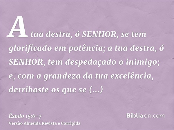 A tua destra, ó SENHOR, se tem glorificado em potência; a tua destra, ó SENHOR, tem despedaçado o inimigo;e, com a grandeza da tua excelência, derribaste os que