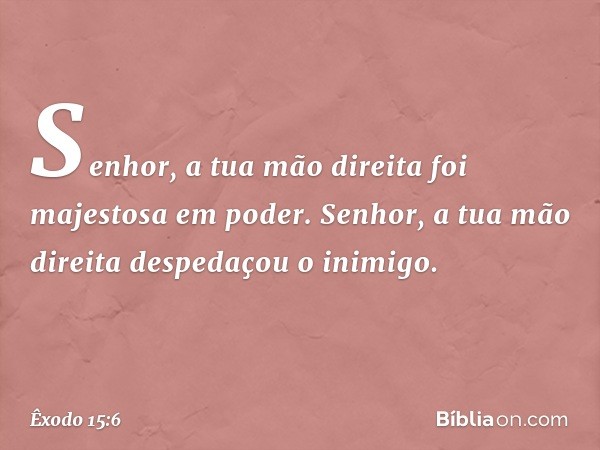 "Senhor, a tua mão direita
foi majestosa em poder.
Senhor, a tua mão direita
despedaçou o inimigo. -- Êxodo 15:6