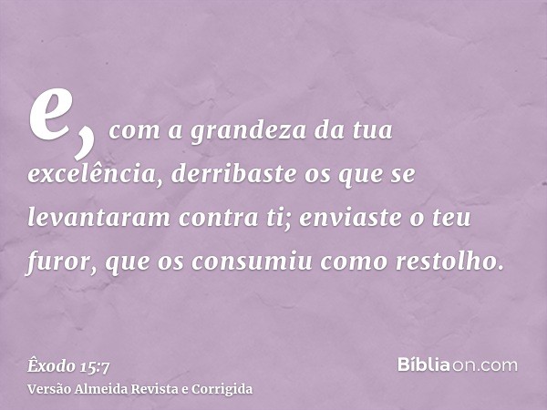 e, com a grandeza da tua excelência, derribaste os que se levantaram contra ti; enviaste o teu furor, que os consumiu como restolho.