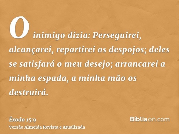 O inimigo dizia: Perseguirei, alcançarei, repartirei os despojos; deles se satisfará o meu desejo; arrancarei a minha espada, a minha mão os destruirá.