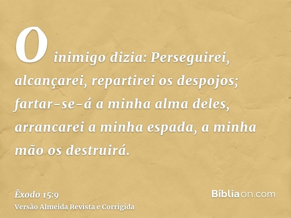 O inimigo dizia: Perseguirei, alcançarei, repartirei os despojos; fartar-se-á a minha alma deles, arrancarei a minha espada, a minha mão os destruirá.