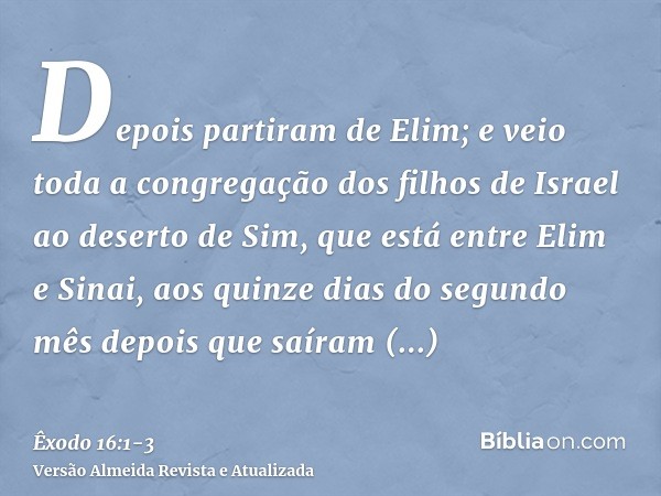 Depois partiram de Elim; e veio toda a congregação dos filhos de Israel ao deserto de Sim, que está entre Elim e Sinai, aos quinze dias do segundo mês depois qu