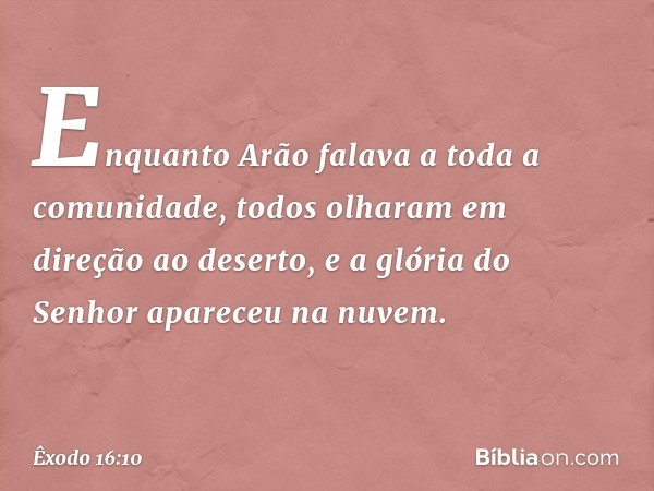 Enquanto Arão falava a toda a comuni­dade, todos olharam em direção ao deserto, e a glória do Senhor apareceu na nuvem. -- Êxodo 16:10