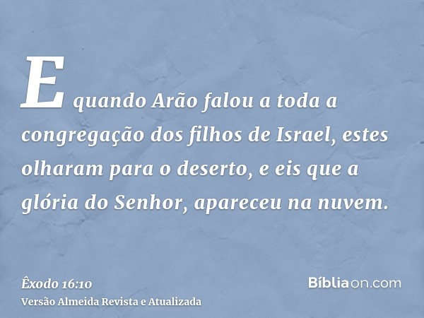 E quando Arão falou a toda a congregação dos filhos de Israel, estes olharam para o deserto, e eis que a glória do Senhor, apareceu na nuvem.