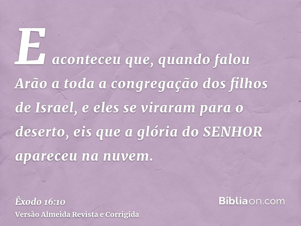 E aconteceu que, quando falou Arão a toda a congregação dos filhos de Israel, e eles se viraram para o deserto, eis que a glória do SENHOR apareceu na nuvem.