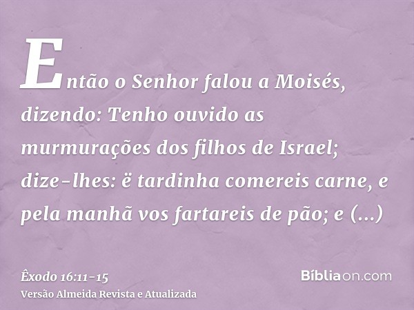 Então o Senhor falou a Moisés, dizendo:Tenho ouvido as murmurações dos filhos de Israel; dize-lhes: ë tardinha comereis carne, e pela manhã vos fartareis de pão